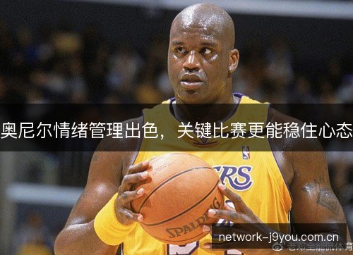 奥尼尔情绪管理出色，关键比赛更能稳住心态