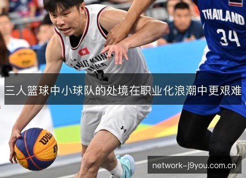 三人篮球中小球队的处境在职业化浪潮中更艰难 三人篮球中小球队的处境在职业化浪潮中更艰难