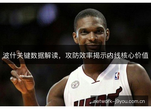 波什关键数据解读，攻防效率揭示内线核心价值