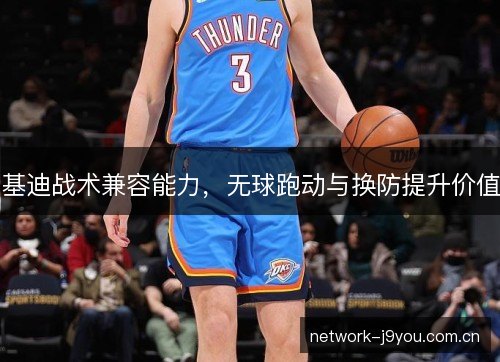 基迪战术兼容能力，无球跑动与换防提升价值