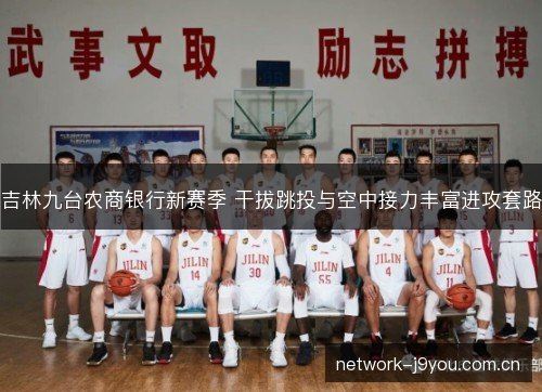 吉林九台农商银行新赛季 干拔跳投与空中接力丰富进攻套路 吉林九台农商银行新赛季 干拔跳投与空中接力丰富进攻套路