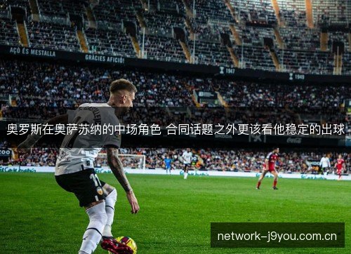 奥罗斯在奥萨苏纳的中场角色 合同话题之外更该看他稳定的出球